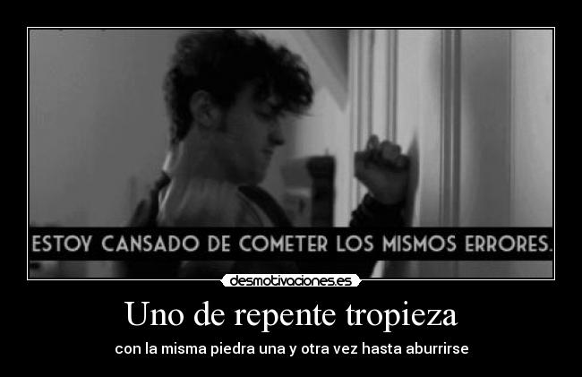 Uno de repente tropieza - con la misma piedra una y otra vez hasta aburrirse