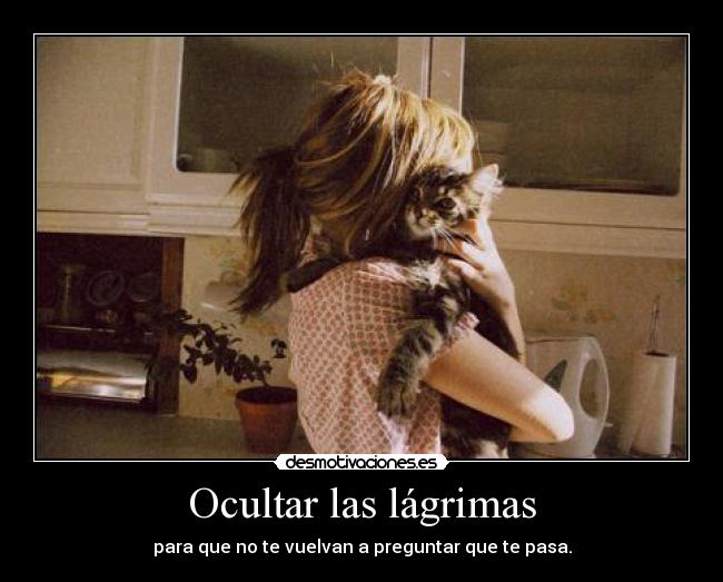 Ocultar las lágrimas - para que no te vuelvan a preguntar que te pasa.