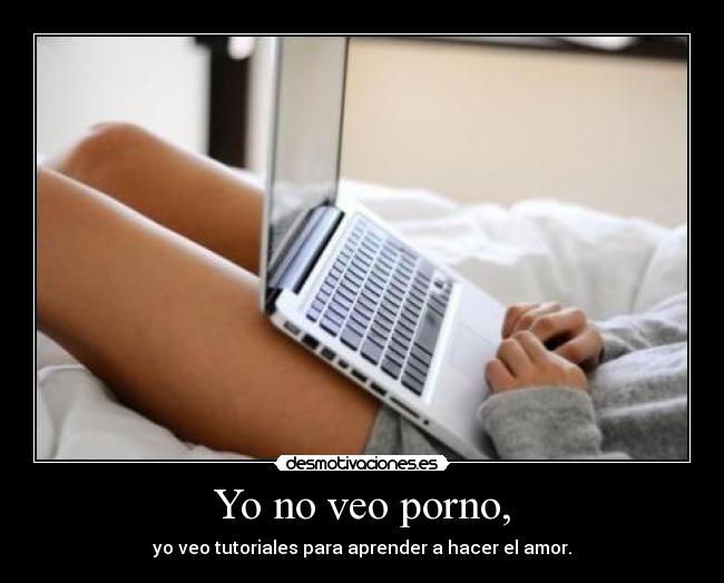 Yo no veo porno, - yo veo tutoriales para aprender a hacer el amor.
