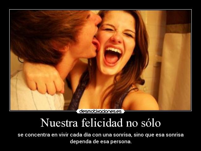 Nuestra felicidad no sólo - se concentra en vivir cada día con una sonrisa, sino que esa sonrisa
dependa de esa persona.
