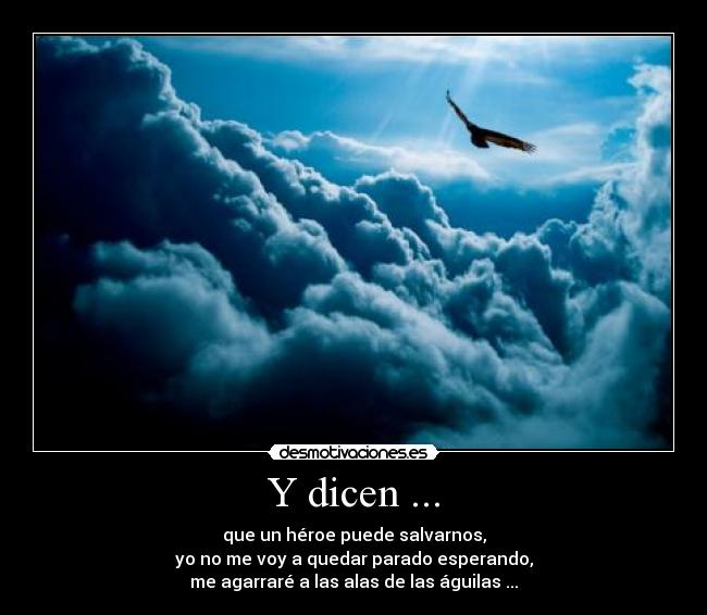 Y dicen ... - que un héroe puede salvarnos,
yo no me voy a quedar parado esperando,
me agarraré a las alas de las águilas ...
