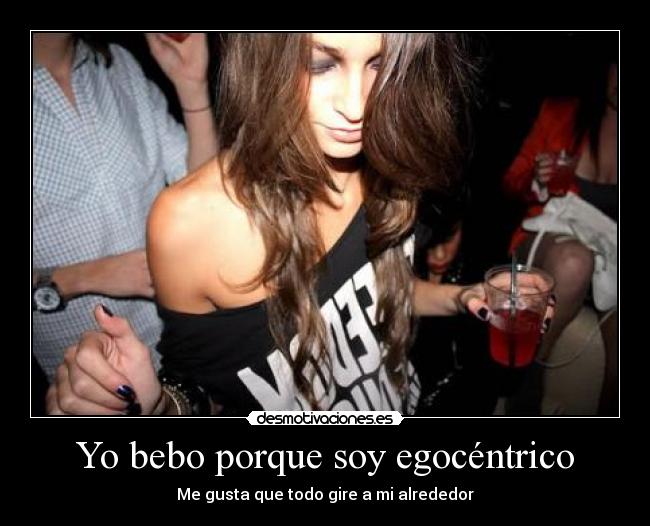 Yo bebo porque soy egocéntrico - Me gusta que todo gire a mi alrededor