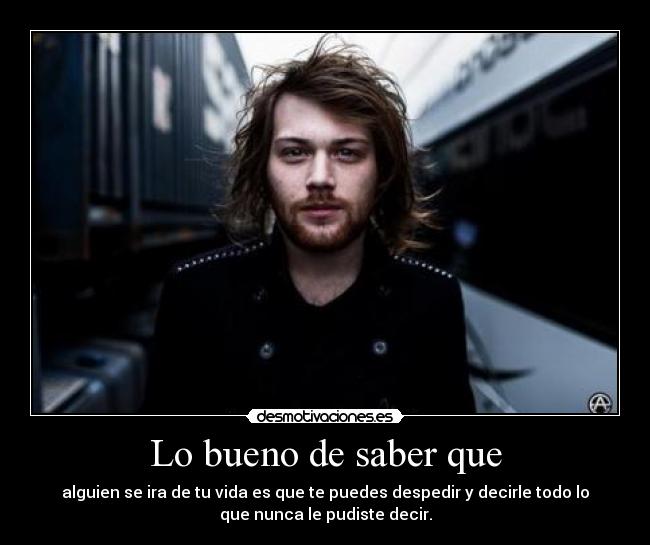 Lo bueno de saber que - alguien se ira de tu vida es que te puedes despedir y decirle todo lo
que nunca le pudiste decir.