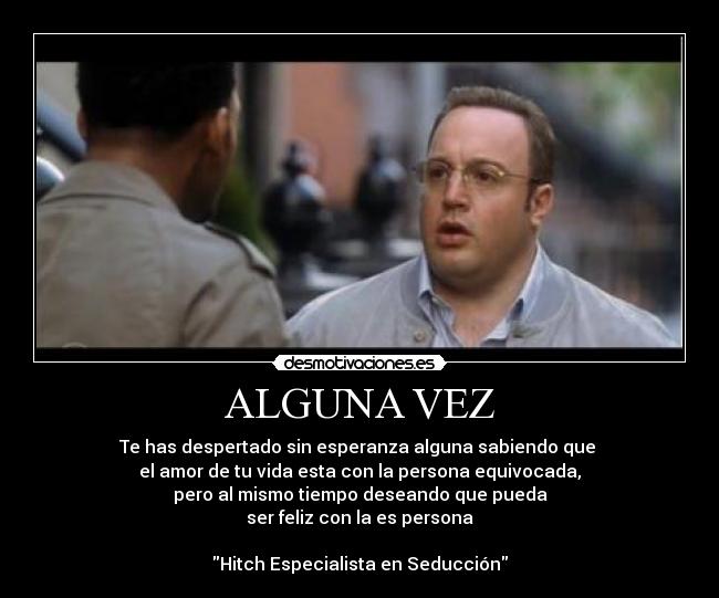 ALGUNA VEZ - Te has despertado sin esperanza alguna sabiendo que
el amor de tu vida esta con la persona equivocada,
pero al mismo tiempo deseando que pueda
ser feliz con la es persona
Hitch Especialista en Seducción