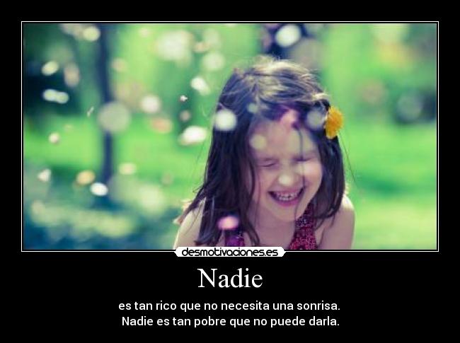 Nadie - es tan rico que no necesita una sonrisa. 
Nadie es tan pobre que no puede darla.