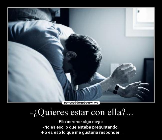 -¿Quieres estar con ella?... - -Ella merece algo mejor.
-No es eso lo que estaba preguntando.
-No es eso lo que me gustaría responder...