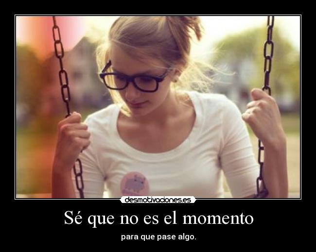 Sé que no es el momento - para que pase algo.