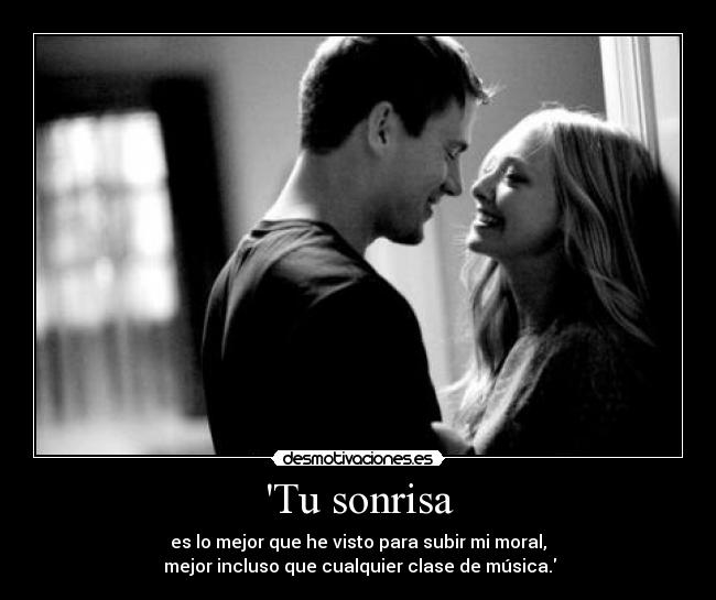 Tu sonrisa - es lo mejor que he visto para subir mi moral,
mejor incluso que cualquier clase de música.