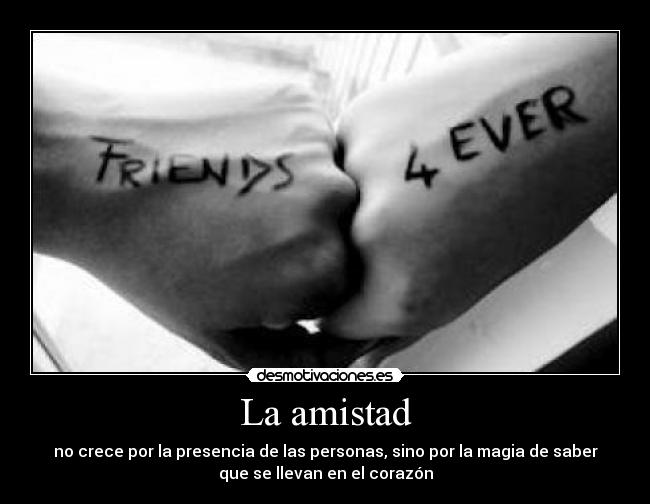 La amistad - no crece por la presencia de las personas, sino por la magia de saber
que se llevan en el corazón