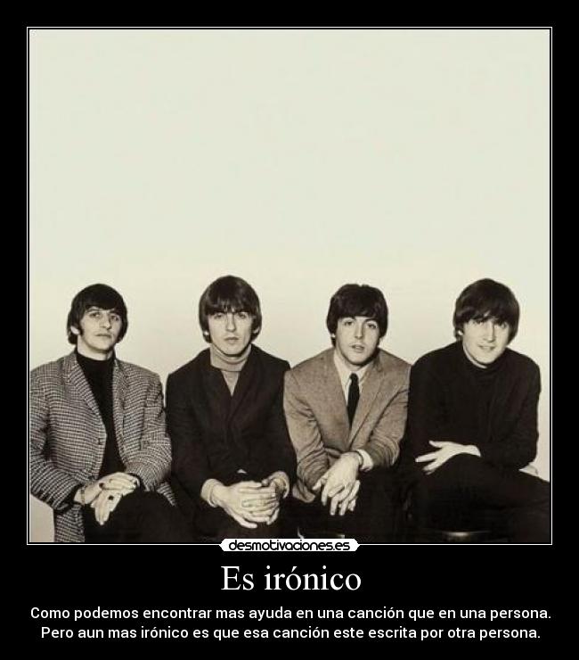 Es irónico - Como podemos encontrar mas ayuda en una canción que en una persona.
Pero aun mas irónico es que esa canción este escrita por otra persona.