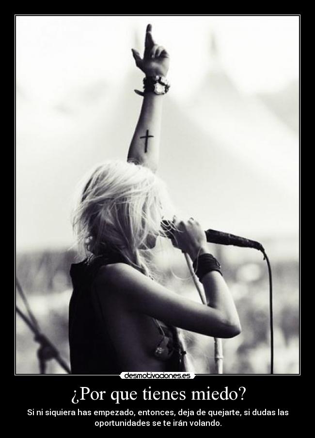 ¿Por que tienes miedo? - Si ni siquiera has empezado, entonces, deja de quejarte, si dudas las
oportunidades se te irán volando.