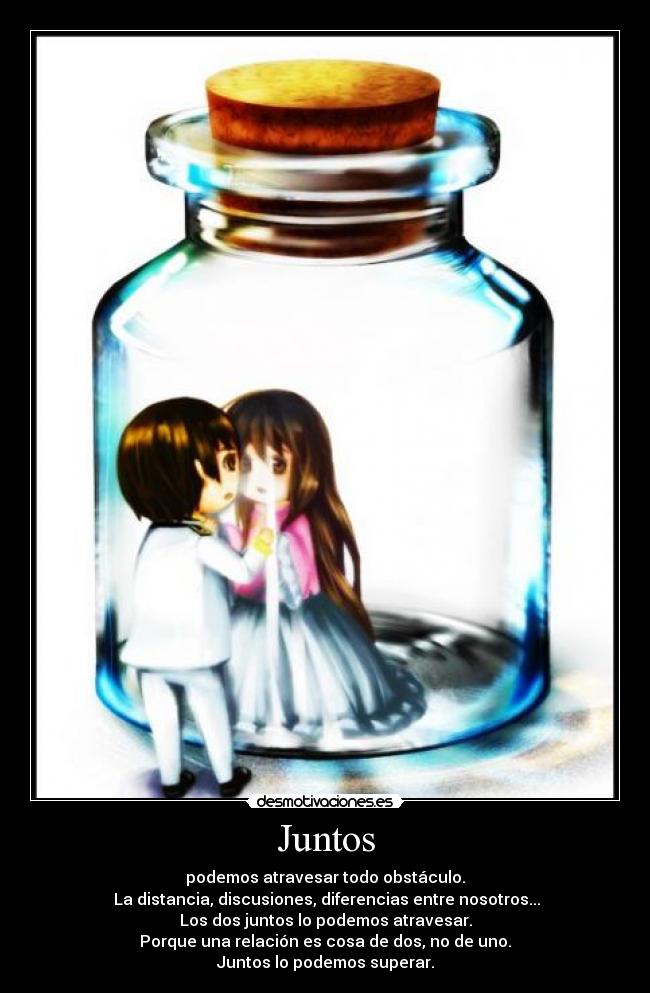 Juntos - podemos atravesar todo obstáculo.
La distancia, discusiones, diferencias entre nosotros...
Los dos juntos lo podemos atravesar.
Porque una relación es cosa de dos, no de uno.
Juntos lo podemos superar.