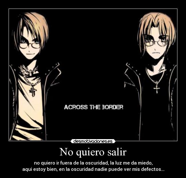 No quiero salir - no quiero ir fuera de la oscuridad, la luz me da miedo,
aqui estoy bien, en la oscuridad nadie puede ver mis defectos...