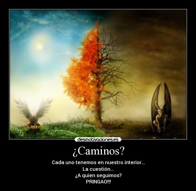 ¿Caminos? - Cada uno tenemos en nuestro interior...
La cuestión...
¿A quien seguimos?
PRINGAO!!!