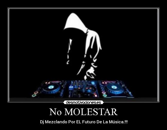 No MOLESTAR - Dj Mezclando Por EL Futuro De La Música.!!!