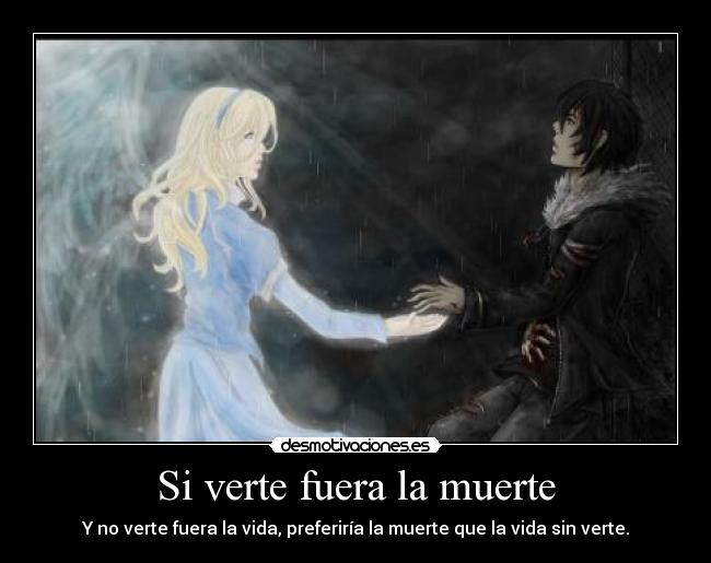 Si verte fuera la muerte - Y no verte fuera la vida, preferiría la muerte que la vida sin verte.