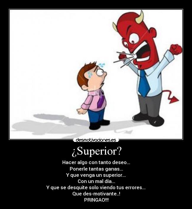 ¿Superior? - Hacer algo con tanto deseo...
Ponerle tantas ganas...
Y que venga un superior...
Con un mal día...
Y que se desquite solo viendo tus errores...
Que des-motivante..!
PRINGAO!!!