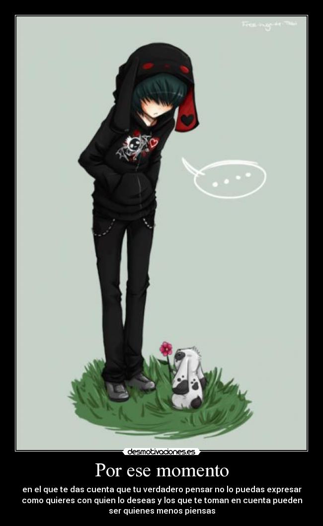 Por ese momento - en el que te das cuenta que tu verdadero pensar no lo puedas expresar
como quieres con quien lo deseas y los que te toman en cuenta pueden
ser quienes menos piensas