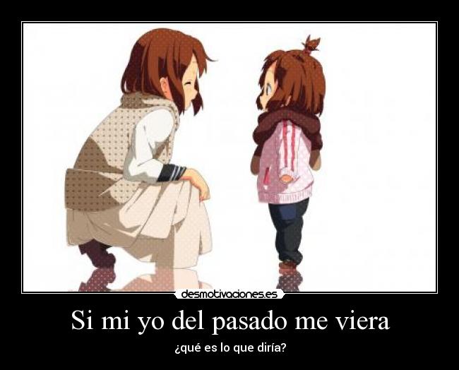 Si mi yo del pasado me viera - ¿qué es lo que diría?