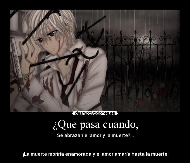 ¿Que pasa cuando, - Se abrazan el amor y la muerte?...
¡La muerte moriría enamorada y el amor amaría hasta la muerte!