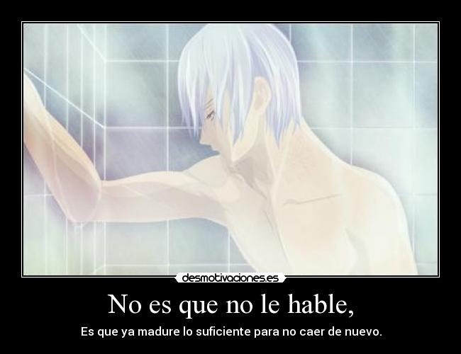 No es que no le hable, - Es que ya madure lo suficiente para no caer de nuevo.