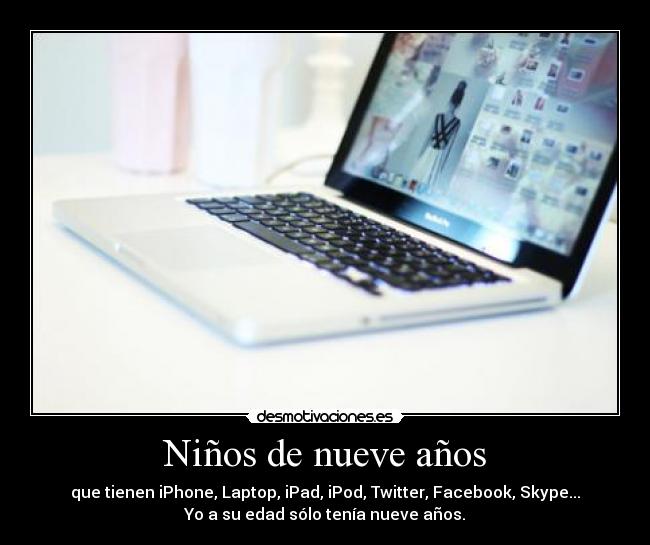 Niños de nueve años - que tienen iPhone, Laptop, iPad, iPod, Twitter, Facebook, Skype...
Yo a su edad sólo tenía nueve años.