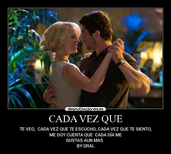 CADA VEZ QUE - TE VEO, CADA VEZ QUE TE ESCUCHO, CADA VEZ QUE TE SIENTO,
ME DOY CUENTA QUE CADA DÍA ME
GUSTAS AUN MAS
BY:GRAL