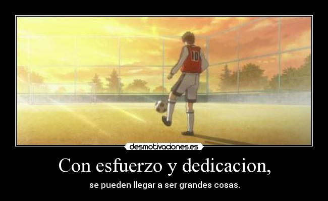 Con esfuerzo y dedicacion, - se pueden llegar a ser grandes cosas.
