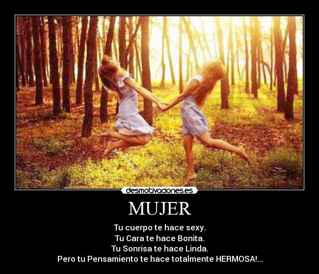 MUJER - Tu cuerpo te hace sexy.
Tu Cara te hace Bonita.
Tu Sonrisa te hace Linda.
Pero tu Pensamiento te hace totalmente HERMOSA!...