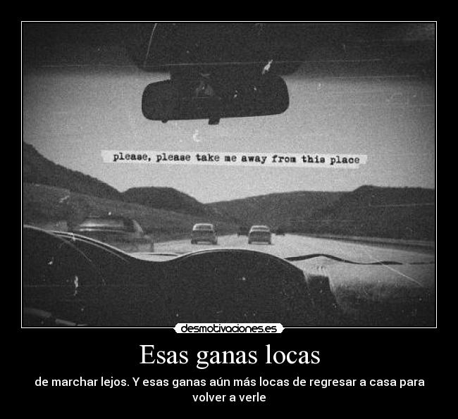 Esas ganas locas - de marchar lejos. Y esas ganas aún más locas de regresar a casa para volver a verle