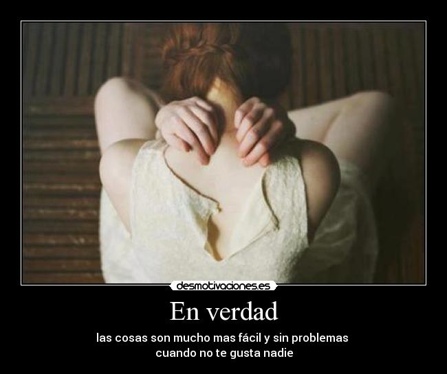 En verdad - las cosas son mucho mas fácil y sin problemas
cuando no te gusta nadie