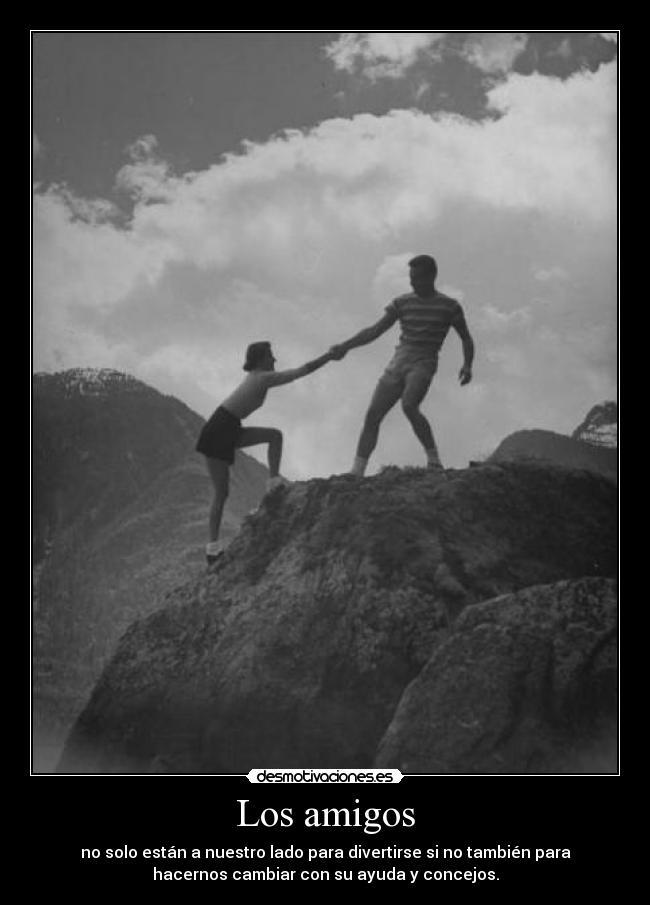Los amigos - no solo están a nuestro lado para divertirse si no también para
hacernos cambiar con su ayuda y concejos.