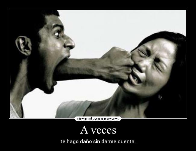 A veces - te hago daño sin darme cuenta.