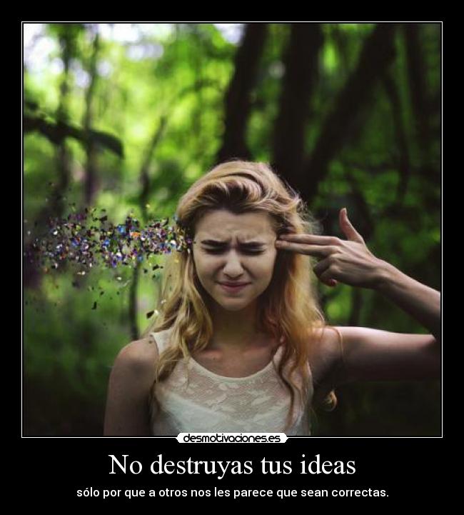 No destruyas tus ideas - sólo por que a otros nos les parece que sean correctas.