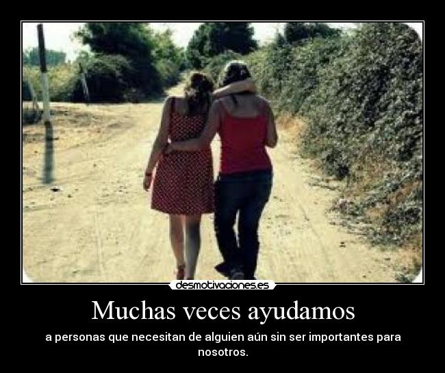 Muchas veces ayudamos - a personas que necesitan de alguien aún sin ser importantes para nosotros.