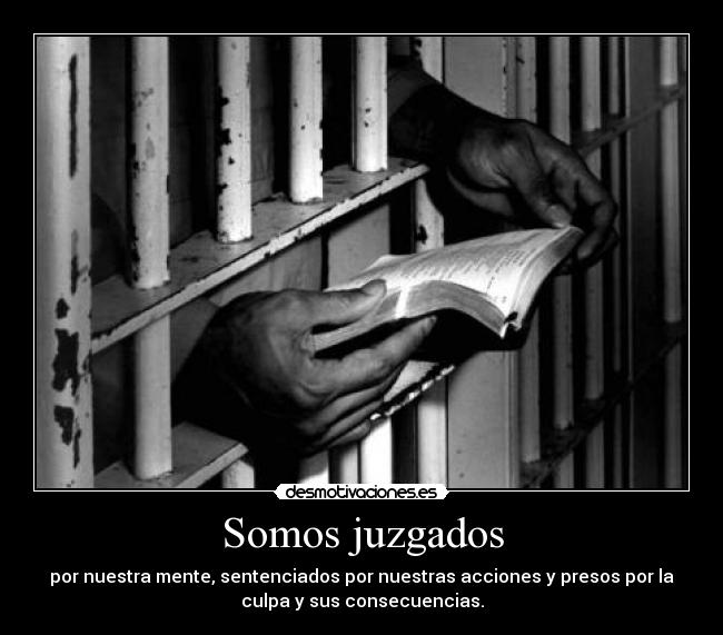 Somos juzgados - por nuestra mente, sentenciados por nuestras acciones y presos por la
culpa y sus consecuencias.