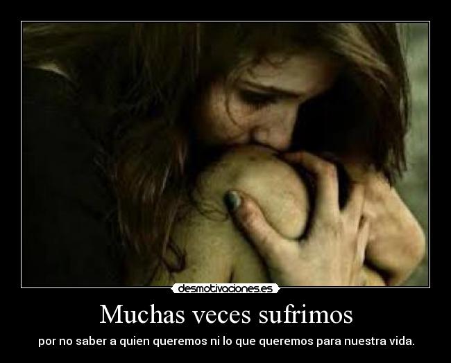 Muchas veces sufrimos - por no saber a quien queremos ni lo que queremos para nuestra vida.