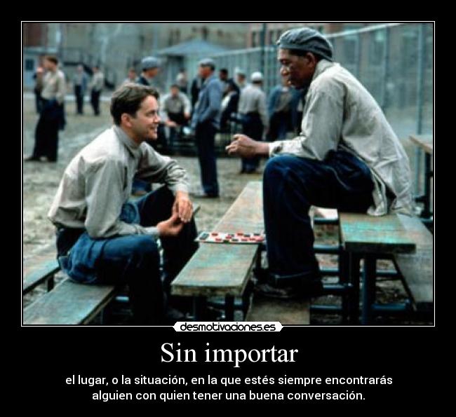 Sin importar - el lugar, o la situación, en la que estés siempre encontrarás
alguien con quien tener una buena conversación.