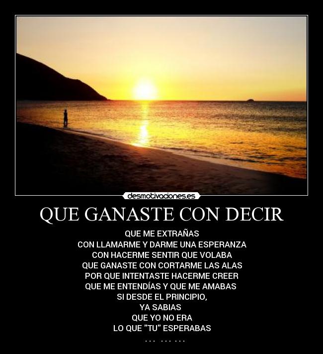 QUE GANASTE CON DECIR - QUE ME EXTRAÑAS
CON LLAMARME Y DARME UNA ESPERANZA
CON HACERME SENTIR QUE VOLABA
QUE GANASTE CON CORTARME LAS ALAS
POR QUE INTENTASTE HACERME CREER
QUE ME ENTENDÍAS Y QUE ME AMABAS 
SI DESDE EL PRINCIPIO,
YA SABIAS 
QUE YO NO ERA
LO QUE TU ESPERABAS
 ♪ . . . ♫ . . . ♩. . .