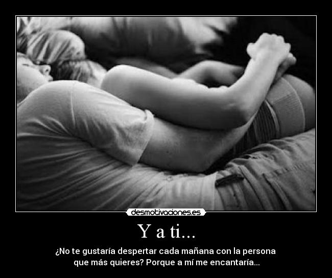 Y a ti... - ¿No te gustaría despertar cada mañana con la persona
que más quieres? Porque a mí me encantaría...