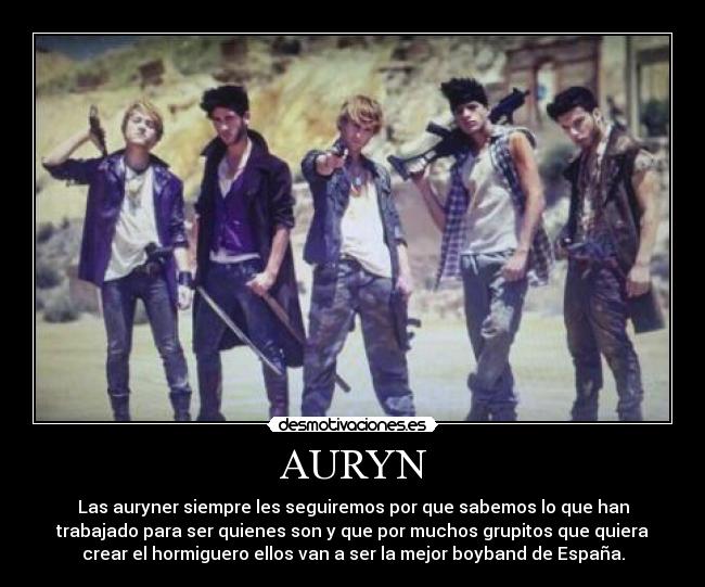 AURYN - Las auryner siempre les seguiremos por que sabemos lo que han
trabajado para ser quienes son y que por muchos grupitos que quiera
crear el hormiguero ellos van a ser la mejor boyband de España.