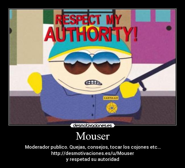 Mouser - Moderador publico. Quejas, consejos, tocar los cojones etc...
http://desmotivaciones.es/u/Mouser
y respetad su autoridad