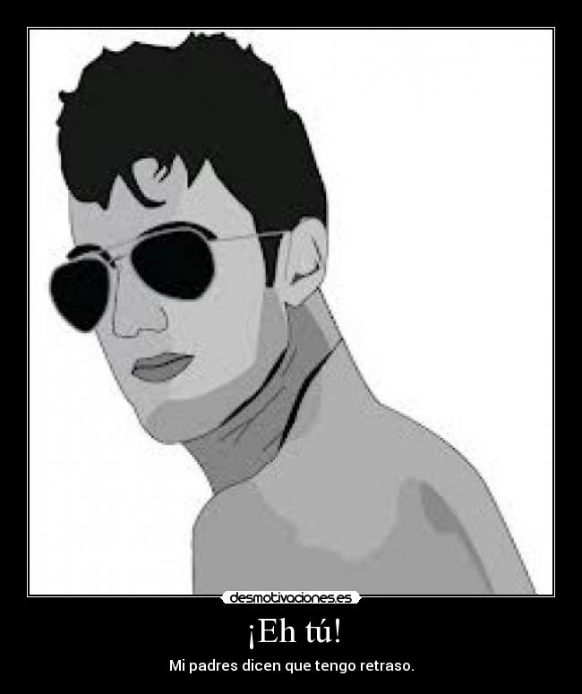 ¡Eh tú! - Mi padres dicen que tengo retraso.
