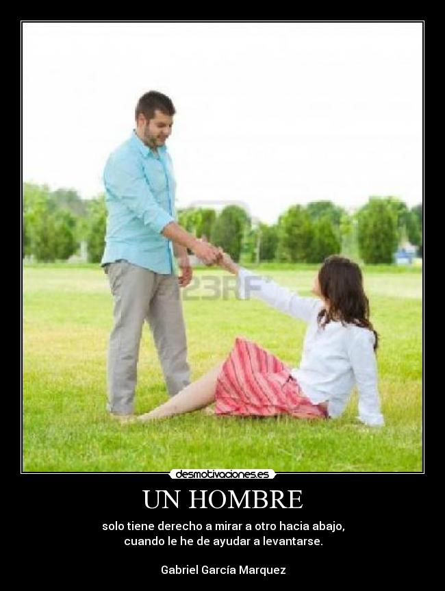 UN HOMBRE - solo tiene derecho a mirar a otro hacia abajo,
cuando le he de ayudar a levantarse.
Gabriel García Marquez