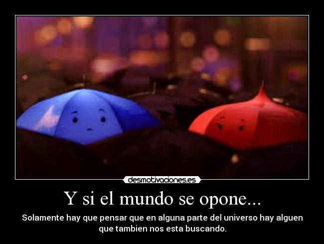 Y si el mundo se opone... - Solamente hay que pensar que en alguna parte del universo hay alguen
que tambien nos esta buscando.