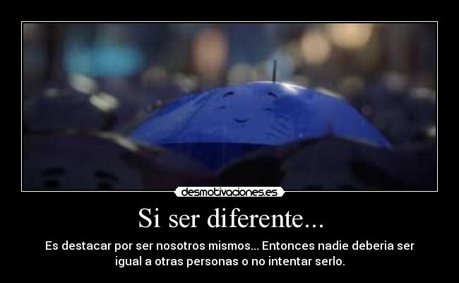 Si ser diferente... - Es destacar por ser nosotros mismos... Entonces nadie deberia ser
igual a otras personas o no intentar serlo.