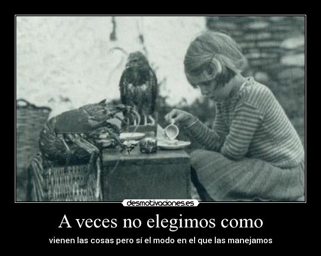 A veces no elegimos como - vienen las cosas pero sí el modo en el que las manejamos