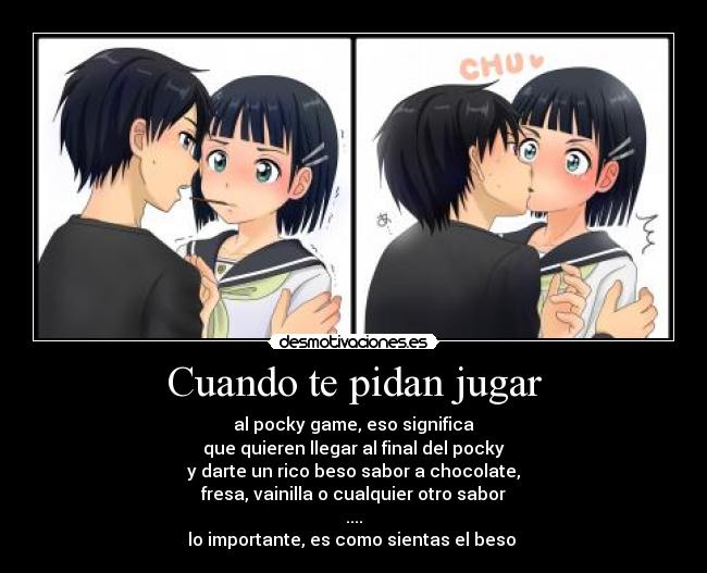 Cuando te pidan jugar - al pocky game, eso significa
que quieren llegar al final del pocky
y darte un rico beso sabor a chocolate,
fresa, vainilla o cualquier otro sabor
....
lo importante, es como sientas el beso ♥