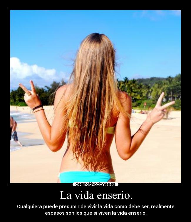 La vida enserio. - Cualquiera puede presumir de vivir la vida como debe ser, realmente
escasos son los que si viven la vida enserio.