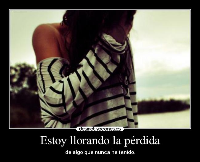 Estoy llorando la pérdida - de algo que nunca he tenido.